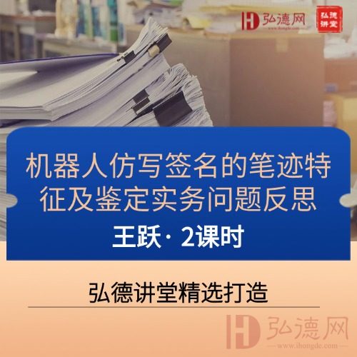 弘德讲堂精选课程 | 王跃教授详解机器人仿写签名鉴定，笔迹特征对比 + 实务痛点全攻克