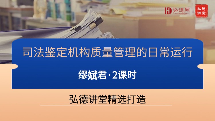 公益课 | 弘德讲堂精选《司法鉴定机构质量管理的日常运行》课程上线！