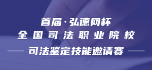 决赛来临，首届“弘德网杯”全国司法职业院校司法鉴定技能邀请赛 发布决赛名单