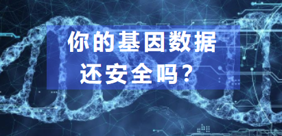 你的基因数据还安全吗？