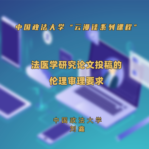 中国政法大学“云漫谈系列课程”—法医学研究论文投稿的伦理审理要求